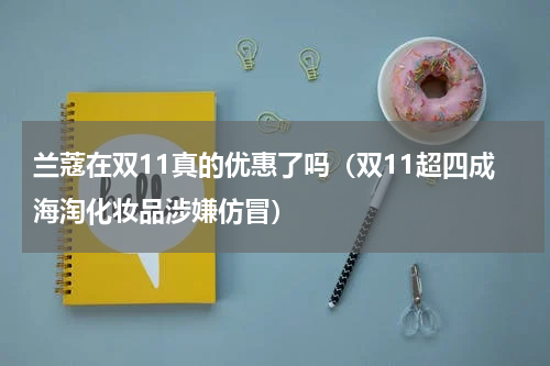 兰蔻在双11真的优惠了吗（双11超四成海淘化妆品涉嫌仿冒）