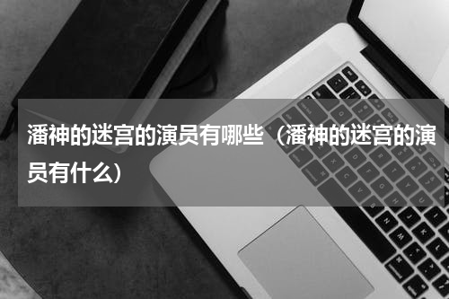 潘神的迷宫的演员有哪些（潘神的迷宫的演员有什么）