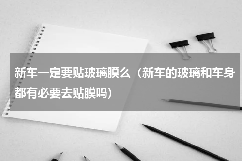 新车一定要贴玻璃膜么（新车的玻璃和车身都有必要去贴膜吗）