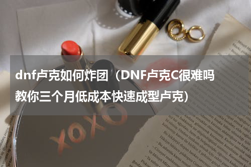 dnf卢克如何炸团（DNF卢克C很难吗教你三个月低成本快速成型卢克）