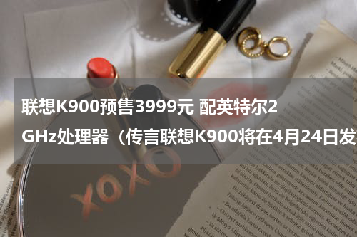 联想K900预售3999元 配英特尔2GHz处理器（传言联想K900将在4月24日发布）