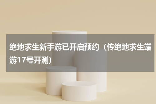 绝地求生新手游已开启预约（传绝地求生端游17号开测）