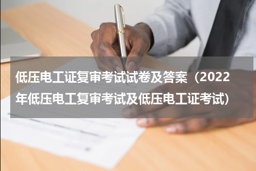 低压电工证复审考试试卷及答案（2022年低压电工复审考试及低压电工证考试）