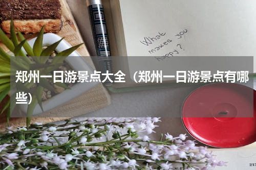 郑州一日游景点大全（郑州一日游景点有哪些）