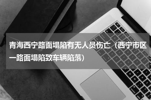青海西宁路面塌陷有无人员伤亡（西宁市区一路面塌陷致车辆陷落）
