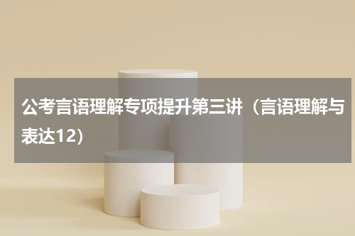 公考言语理解专项提升第三讲（言语理解与表达12）