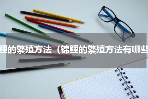 锦鲤的繁殖方法（锦鲤的繁殖方法有哪些）