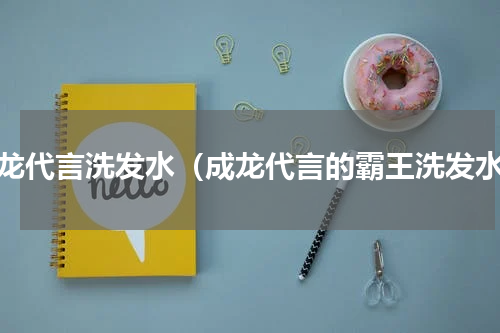 成龙代言洗发水（成龙代言的霸王洗发水）