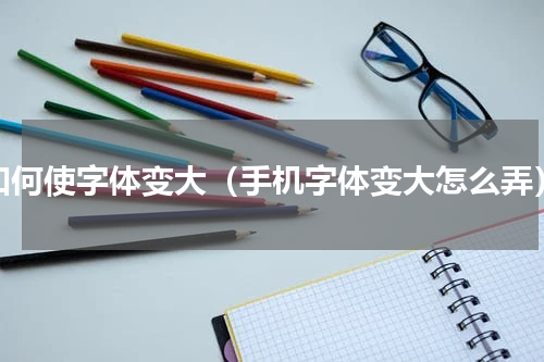 如何使字体变大（手机字体变大怎么弄）