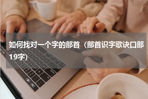 如何找对一个字的部首（部首识字歌诀口部19字）