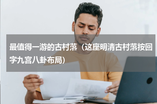 最值得一游的古村落（这座明清古村落按回字九宫八卦布局）