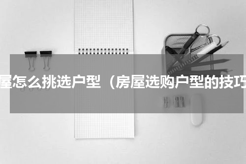 房屋怎么挑选户型（房屋选购户型的技巧）