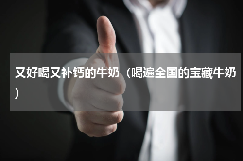 又好喝又补钙的牛奶（喝遍全国的宝藏牛奶）