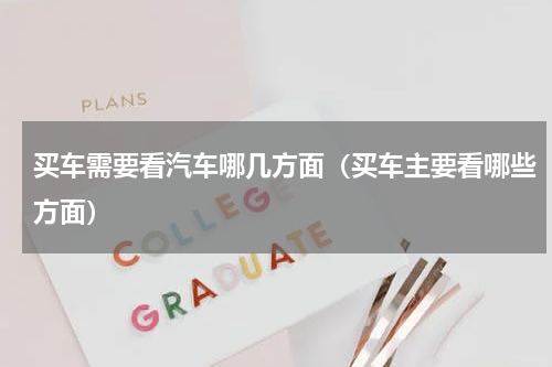 买车需要看汽车哪几方面（买车主要看哪些方面）