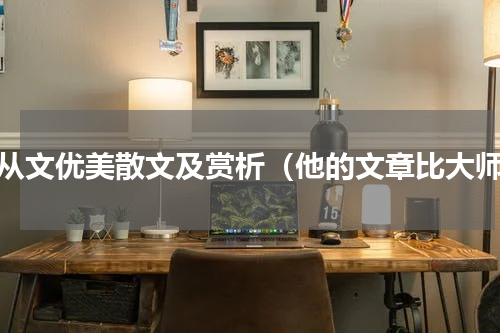 沈从文优美散文及赏析（他的文章比大师）
