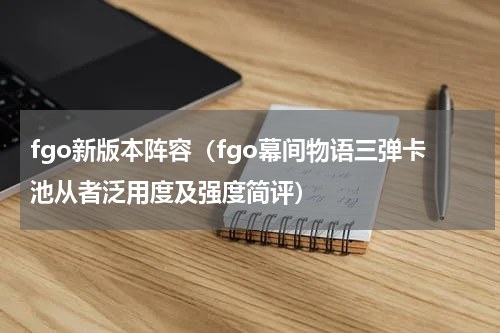 fgo新版本阵容（fgo幕间物语三弹卡池从者泛用度及强度简评）