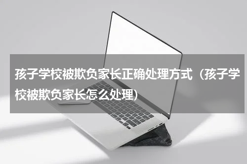 孩子学校被欺负家长正确处理方式（孩子学校被欺负家长怎么处理）