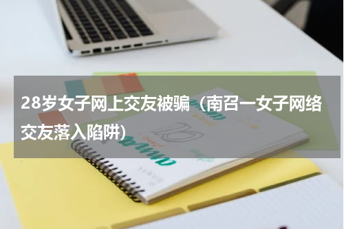 28岁女子网上交友被骗（南召一女子网络交友落入陷阱）