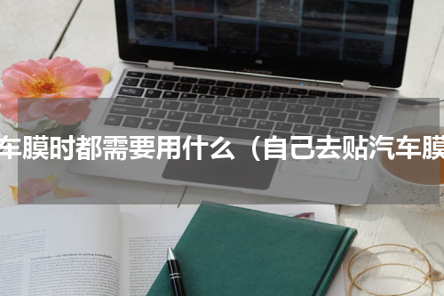 贴车膜时都需要用什么（自己去贴汽车膜）
