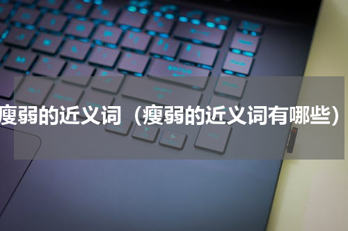 瘦弱的近义词（瘦弱的近义词有哪些）