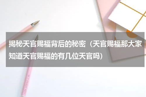 揭秘天官赐福背后的秘密（天官赐福那大家知道天官赐福的有几位天官吗）