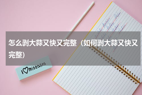 怎么剥大蒜又快又完整（如何剥大蒜又快又完整）
