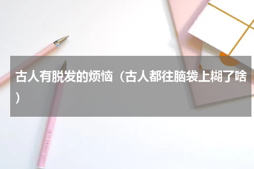 古人有脱发的烦恼（古人都往脑袋上糊了啥）
