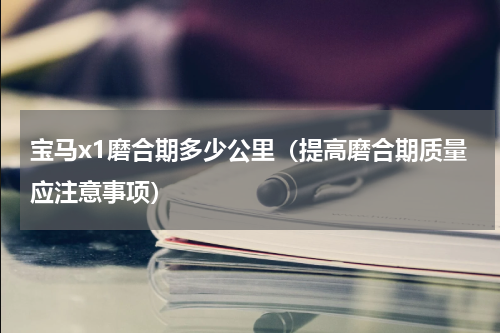 宝马x1磨合期多少公里（提高磨合期质量应注意事项）