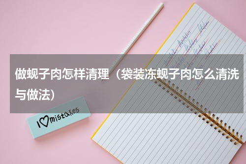 做蚬子肉怎样清理（袋装冻蚬子肉怎么清洗与做法）