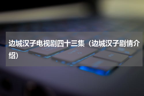 边城汉子电视剧四十三集（边城汉子剧情介绍）