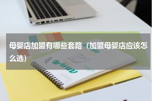 母婴店加盟有哪些套路（加盟母婴店应该怎么选）