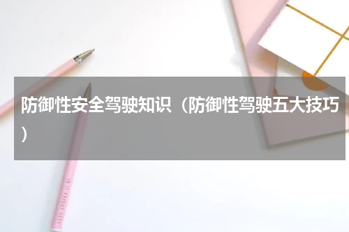 防御性安全驾驶知识（防御性驾驶五大技巧）