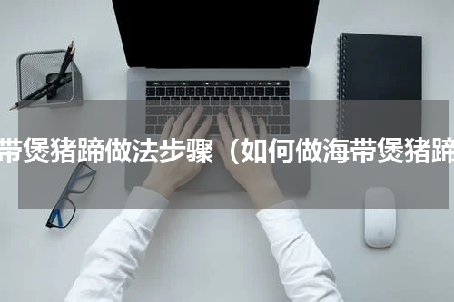 海带煲猪蹄做法步骤（如何做海带煲猪蹄）