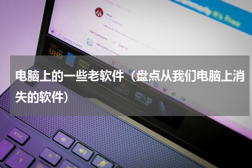 电脑上的一些老软件（盘点从我们电脑上消失的软件）