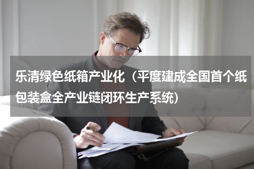 乐清绿色纸箱产业化（平度建成全国首个纸包装盒全产业链闭环生产系统）