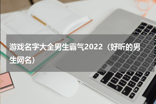 游戏名字大全男生霸气2022（好听的男生网名）