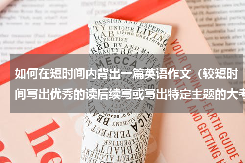 如何在短时间内背出一篇英语作文（较短时间写出优秀的读后续写或写出特定主题的大考高分的英语作文）