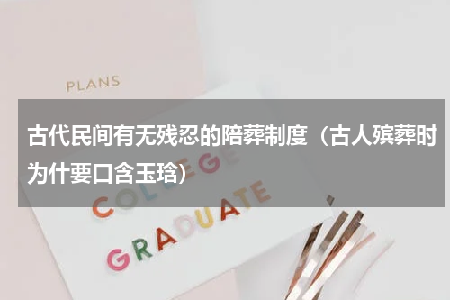 古代民间有无残忍的陪葬制度（古人殡葬时为什要口含玉琀）