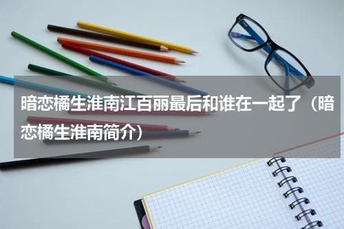 暗恋橘生淮南江百丽最后和谁在一起了（暗恋橘生淮南简介）