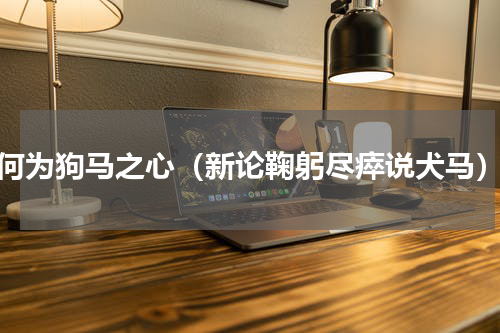 何为狗马之心（新论鞠躬尽瘁说犬马）