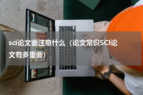 sci论文要注意什么（论文常识SCI论文有多重要）