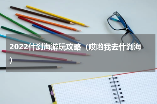 2022什刹海游玩攻略（哎哟我去什刹海）
