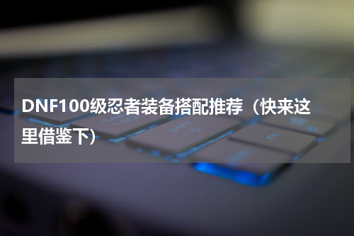 DNF100级忍者装备搭配推荐（快来这里借鉴下）