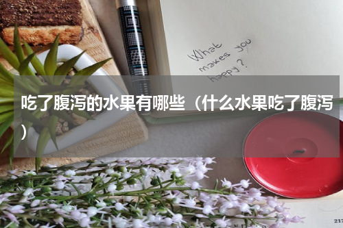 吃了腹泻的水果有哪些（什么水果吃了腹泻）