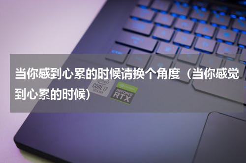 当你感到心累的时候请换个角度（当你感觉到心累的时候）