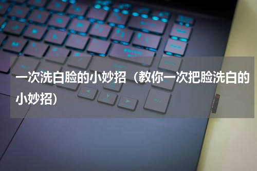一次洗白脸的小妙招（教你一次把脸洗白的小妙招）