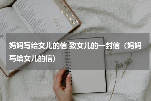 妈妈写给女儿的信 致女儿的一封信（妈妈写给女儿的信）