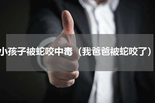 小孩子被蛇咬中毒（我爸爸被蛇咬了）