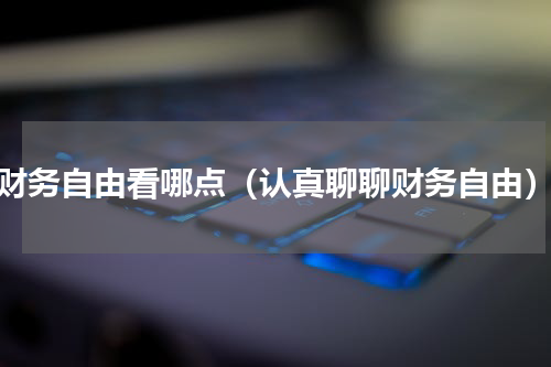 财务自由看哪点（认真聊聊财务自由）