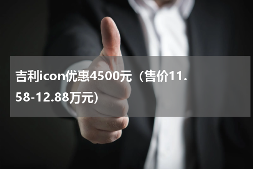 吉利icon优惠4500元（售价11.58-12.88万元）